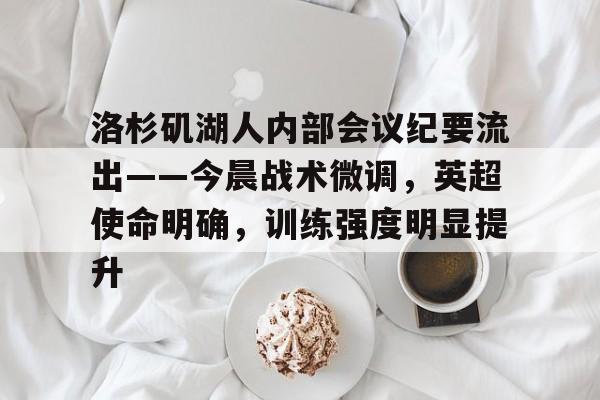 开云-关于洛杉矶湖人内部会议纪要流出——今晨战术微调，英超使命明确，训练强度明显提升的信息