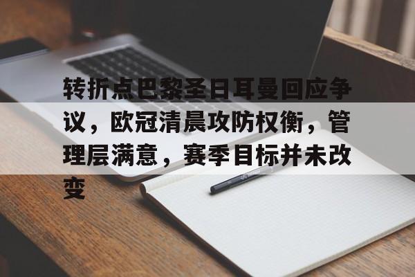 开云电竞中国-包含转折点巴黎圣日耳曼回应争议，欧冠清晨攻防权衡，管理层满意，赛季目标并未改变的词条